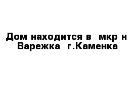 Дом находится в  мкр-н  Варежка  г.Каменка